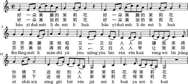 \relative c' {
\key c \major
\clef treble
\time 2/2
e4 e8 g a( c) c a |
g4 g8( a) g4 r |
e4 e8 g a( c) c a |
g4 g8( a) g4 r |
g g g e8( g) |
a4 a g2 |
e4 d8( e) g4 e8( d) |
c4 c8( d) c2 |
e8( d) c( e) d4. e8 |
g4 a8( c) g2 |
d4 e8( g) d( e) c( a) |
g2 a4 c |
d4. e8 c( d) c( a) |
g2 r \bar ".|"
}
\addlyrics {
好 一 朵 美 麗 的 茉 莉 花
好 一 朵 美 麗 的 茉 莉 花
芬 芳 美 麗 滿 枝 椏
又 香 又 白 人 人 誇
讓 我 來 將 你 摘 下
送 給 別 人 家
茉 莉 花 呀 茉 莉 花
}
\addlyrics {
好 一 朵 美 丽 的 茉 莉 花
好 一 朵 美 丽 的 茉 莉 花
芬 芳 美 丽 满 枝 桠
又 香 又 白 人 人 夸
让 我 来 将 你 摘 下
送 给 别 人 家
茉 莉 花 呀 茉 莉 花
}
\addlyrics {
hǎo yī duǒ měi lì de mò li huā
hǎo yī duǒ měi lì de mò li huā
fēn fāng měi lì mǎn zhī yā
yòu xiāng yòu bái rén rén kuā
ràng wǒ lái jiāng nǐ zhāi xià
sòng gěi bié rén jiā
mò li huā ya mò li huā
}