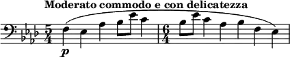 \relative c {
\tempo "Moderato commodo e con delicatezza"
\set Score.tempoHideNote = ##t \tempo 4 = 96
\key aes \major
\clef bass
\bar ""
\time 5/4 f\p( es aes bes8 es c4
\time 6/4 bes8 es c4 aes bes f es)
}